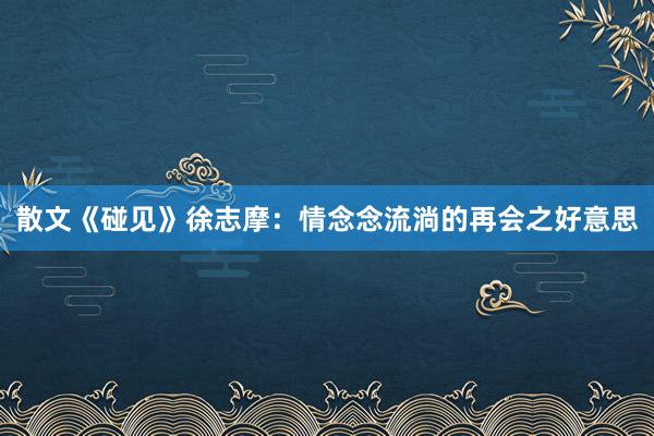 散文《碰见》徐志摩:情念念流淌的再会之好意思