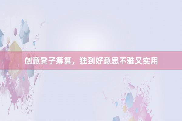 创意凳子筹算，独到好意思不雅又实用