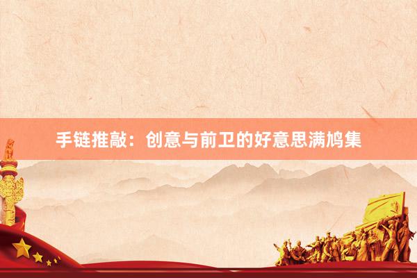 手链推敲：创意与前卫的好意思满鸠集