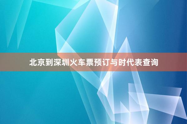 北京到深圳火车票预订与时代表查询