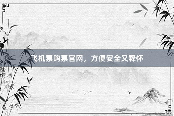 飞机票购票官网，方便安全又释怀