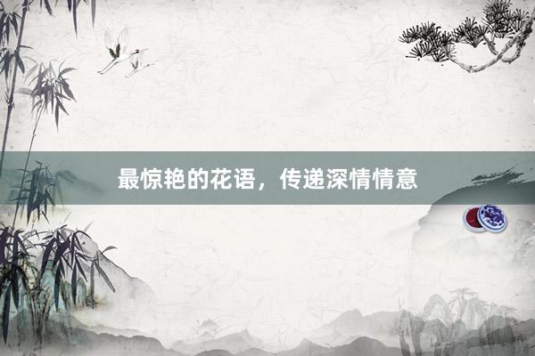 最惊艳的花语，传递深情情意